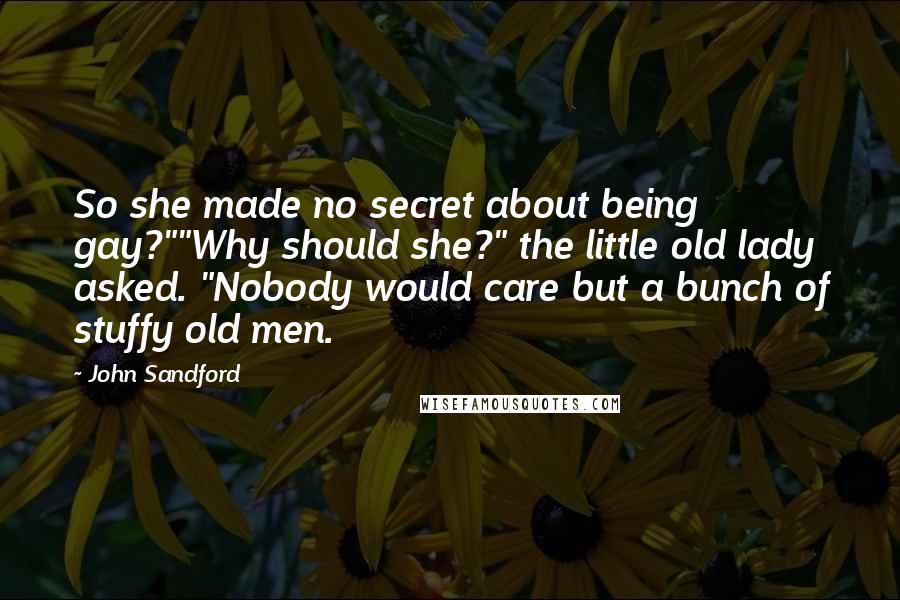 John Sandford Quotes: So she made no secret about being gay?""Why should she?" the little old lady asked. "Nobody would care but a bunch of stuffy old men.