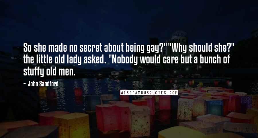 John Sandford Quotes: So she made no secret about being gay?""Why should she?" the little old lady asked. "Nobody would care but a bunch of stuffy old men.