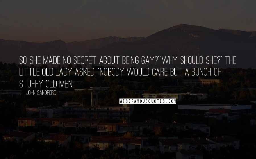 John Sandford Quotes: So she made no secret about being gay?""Why should she?" the little old lady asked. "Nobody would care but a bunch of stuffy old men.