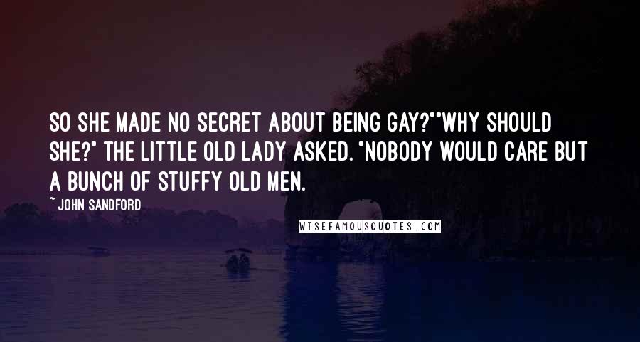 John Sandford Quotes: So she made no secret about being gay?""Why should she?" the little old lady asked. "Nobody would care but a bunch of stuffy old men.