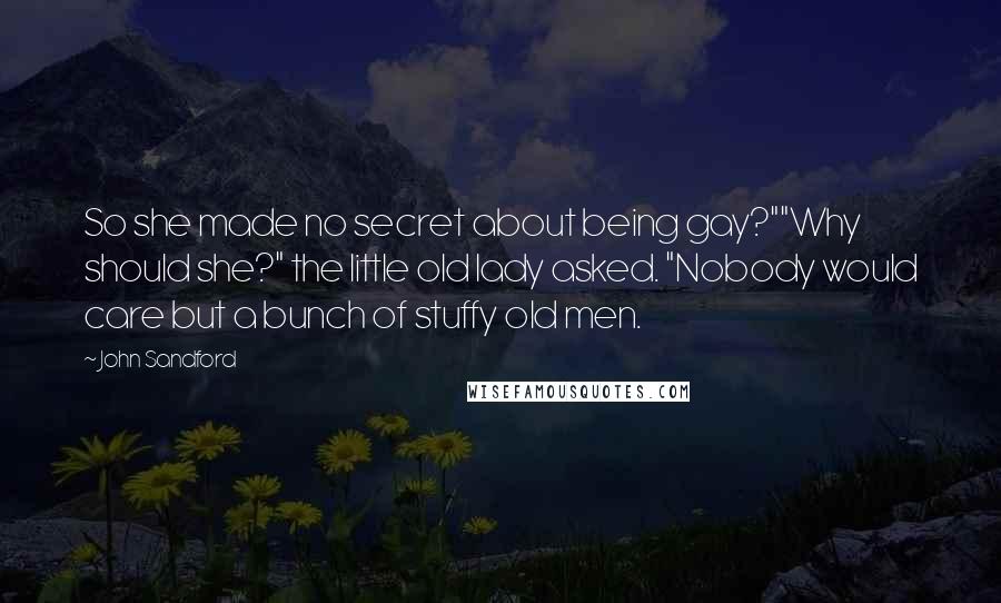 John Sandford Quotes: So she made no secret about being gay?""Why should she?" the little old lady asked. "Nobody would care but a bunch of stuffy old men.