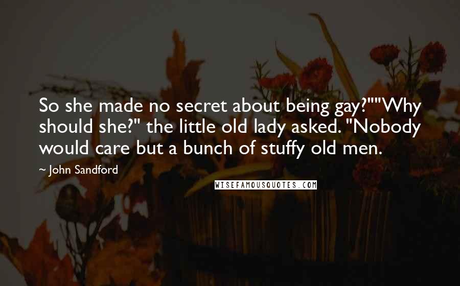 John Sandford Quotes: So she made no secret about being gay?""Why should she?" the little old lady asked. "Nobody would care but a bunch of stuffy old men.