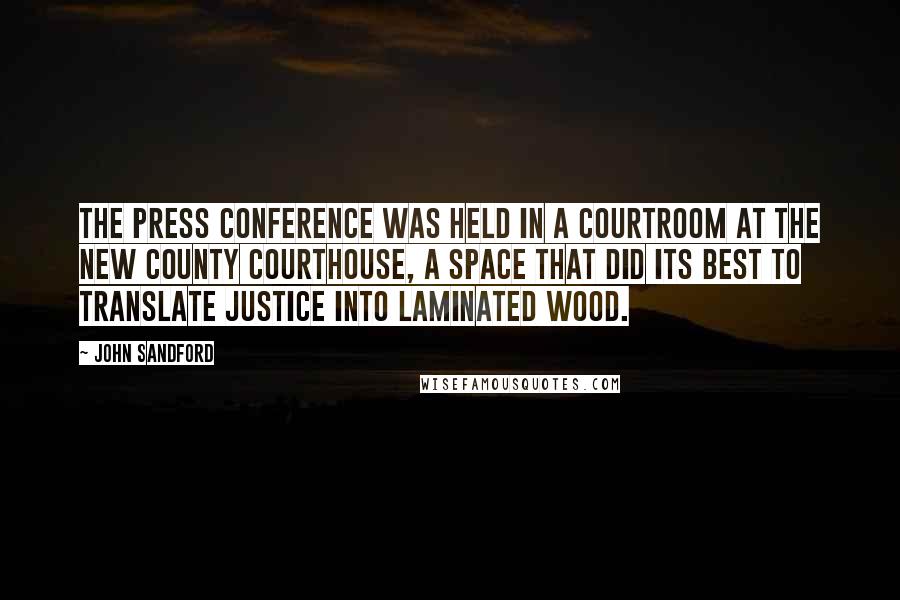 John Sandford Quotes: The press conference was held in a courtroom at the new county courthouse, a space that did its best to translate justice into laminated wood.