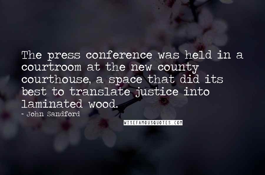 John Sandford Quotes: The press conference was held in a courtroom at the new county courthouse, a space that did its best to translate justice into laminated wood.