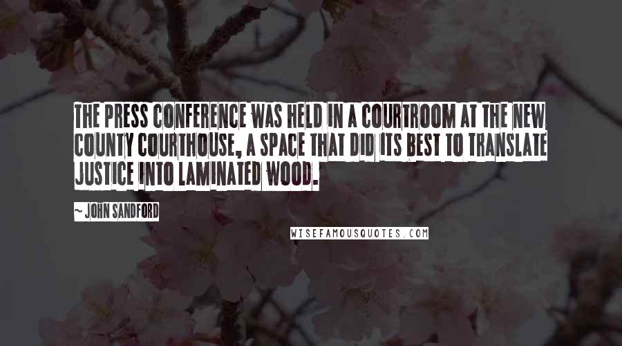 John Sandford Quotes: The press conference was held in a courtroom at the new county courthouse, a space that did its best to translate justice into laminated wood.