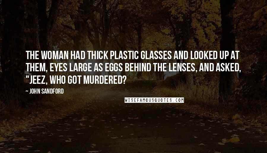 John Sandford Quotes: The woman had thick plastic glasses and looked up at them, eyes large as eggs behind the lenses, and asked, "Jeez, who got murdered?