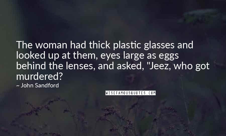 John Sandford Quotes: The woman had thick plastic glasses and looked up at them, eyes large as eggs behind the lenses, and asked, "Jeez, who got murdered?