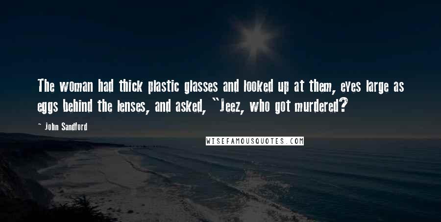 John Sandford Quotes: The woman had thick plastic glasses and looked up at them, eyes large as eggs behind the lenses, and asked, "Jeez, who got murdered?