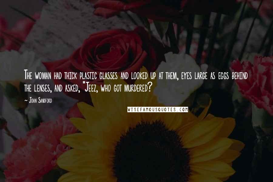 John Sandford Quotes: The woman had thick plastic glasses and looked up at them, eyes large as eggs behind the lenses, and asked, "Jeez, who got murdered?