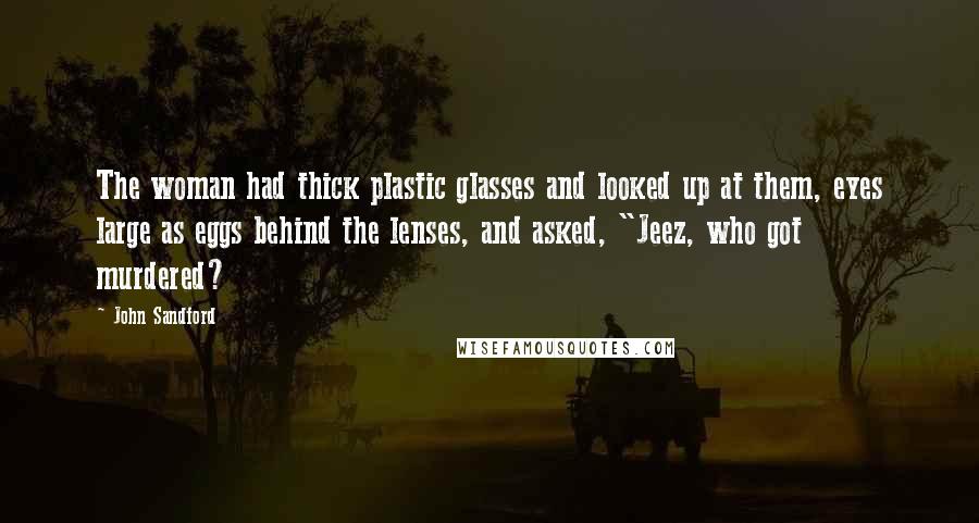 John Sandford Quotes: The woman had thick plastic glasses and looked up at them, eyes large as eggs behind the lenses, and asked, "Jeez, who got murdered?