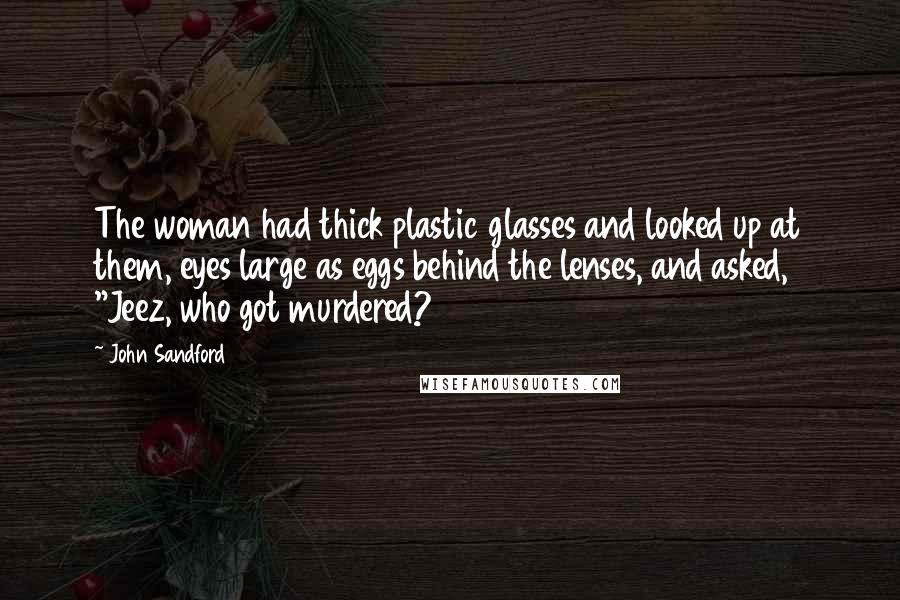 John Sandford Quotes: The woman had thick plastic glasses and looked up at them, eyes large as eggs behind the lenses, and asked, "Jeez, who got murdered?