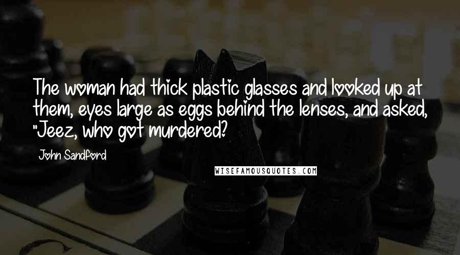 John Sandford Quotes: The woman had thick plastic glasses and looked up at them, eyes large as eggs behind the lenses, and asked, "Jeez, who got murdered?