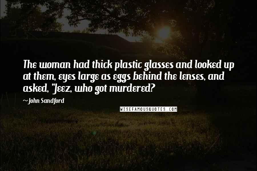 John Sandford Quotes: The woman had thick plastic glasses and looked up at them, eyes large as eggs behind the lenses, and asked, "Jeez, who got murdered?