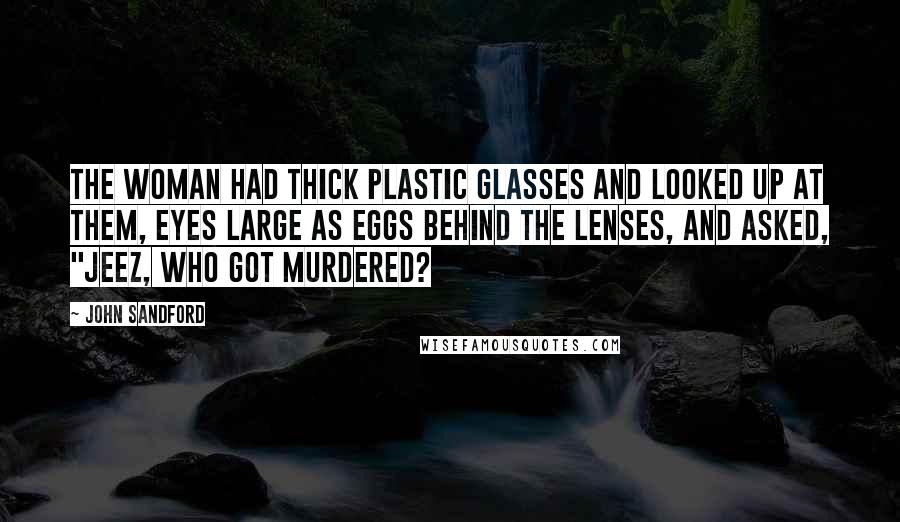 John Sandford Quotes: The woman had thick plastic glasses and looked up at them, eyes large as eggs behind the lenses, and asked, "Jeez, who got murdered?