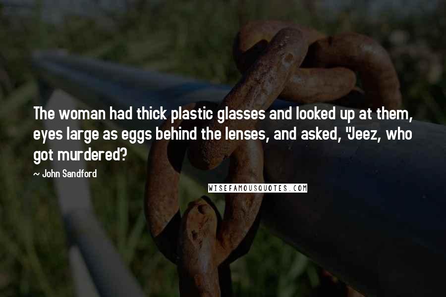 John Sandford Quotes: The woman had thick plastic glasses and looked up at them, eyes large as eggs behind the lenses, and asked, "Jeez, who got murdered?