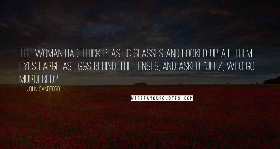 John Sandford Quotes: The woman had thick plastic glasses and looked up at them, eyes large as eggs behind the lenses, and asked, "Jeez, who got murdered?