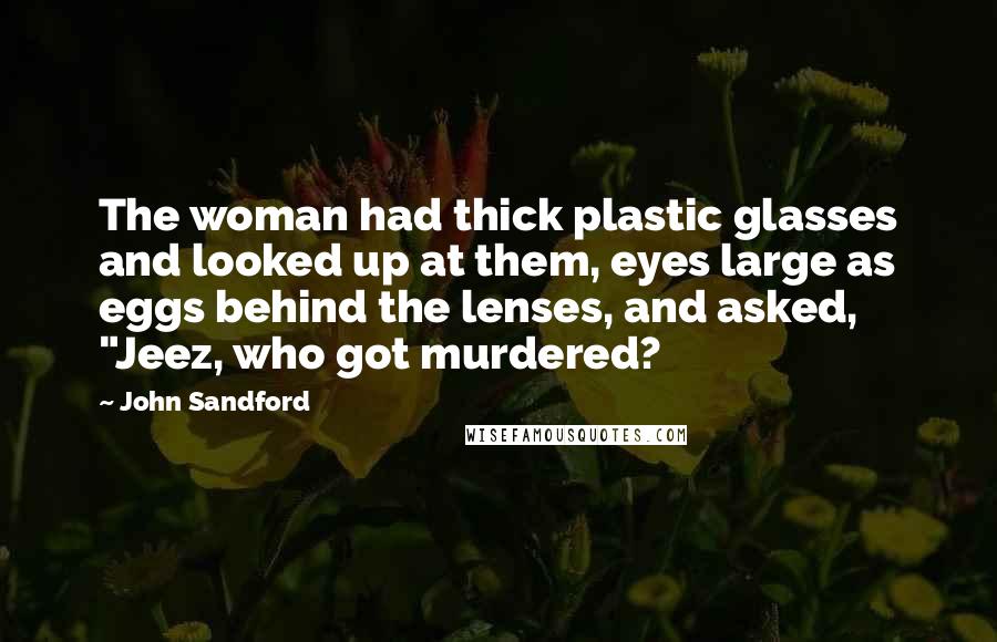 John Sandford Quotes: The woman had thick plastic glasses and looked up at them, eyes large as eggs behind the lenses, and asked, "Jeez, who got murdered?