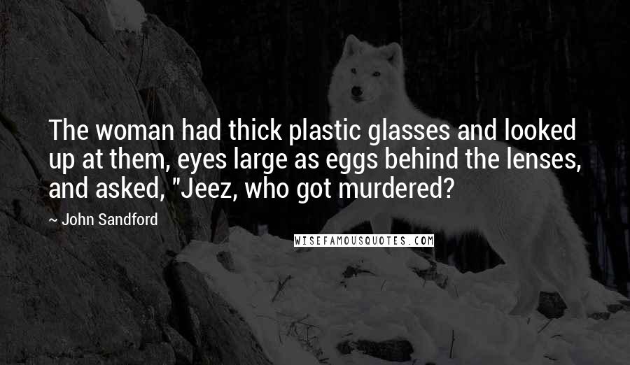 John Sandford Quotes: The woman had thick plastic glasses and looked up at them, eyes large as eggs behind the lenses, and asked, "Jeez, who got murdered?