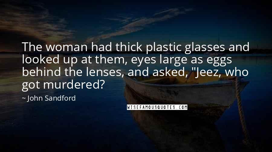 John Sandford Quotes: The woman had thick plastic glasses and looked up at them, eyes large as eggs behind the lenses, and asked, "Jeez, who got murdered?