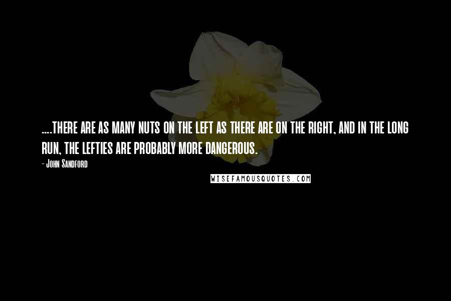 John Sandford Quotes: ....there are as many nuts on the left as there are on the right, and in the long run, the lefties are probably more dangerous.