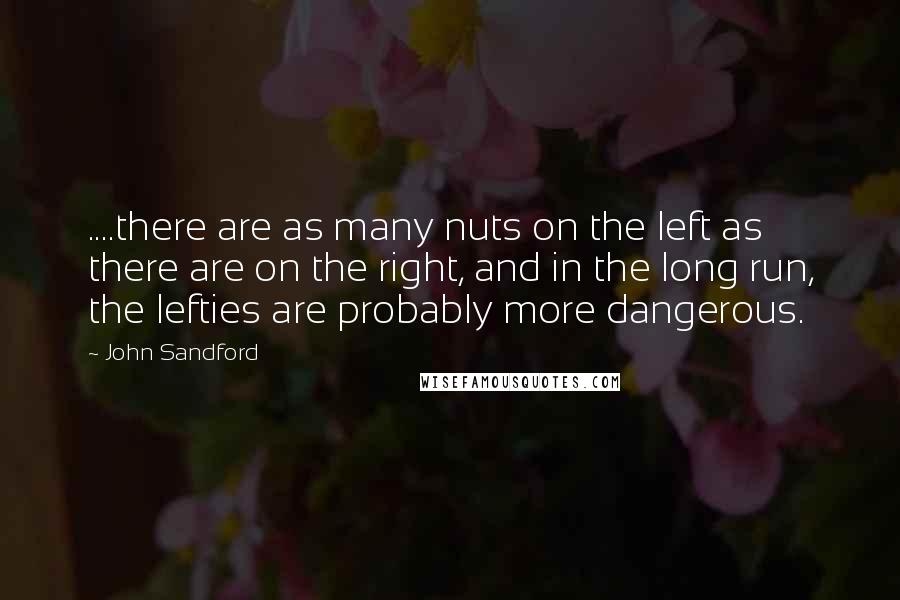 John Sandford Quotes: ....there are as many nuts on the left as there are on the right, and in the long run, the lefties are probably more dangerous.