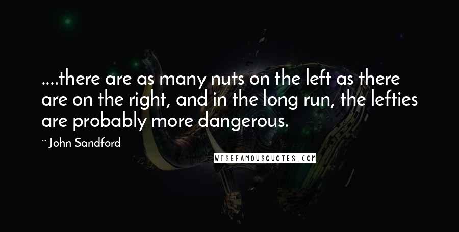 John Sandford Quotes: ....there are as many nuts on the left as there are on the right, and in the long run, the lefties are probably more dangerous.