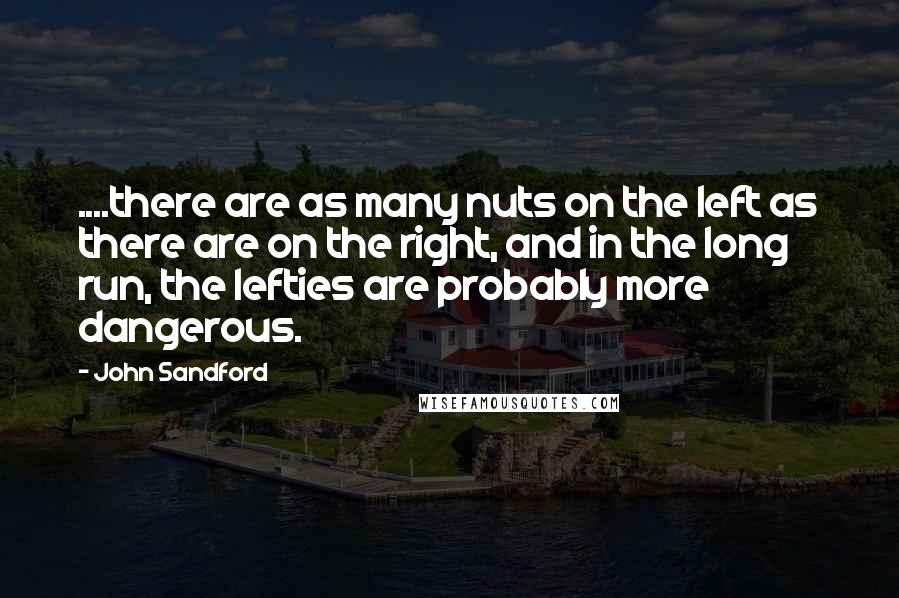 John Sandford Quotes: ....there are as many nuts on the left as there are on the right, and in the long run, the lefties are probably more dangerous.