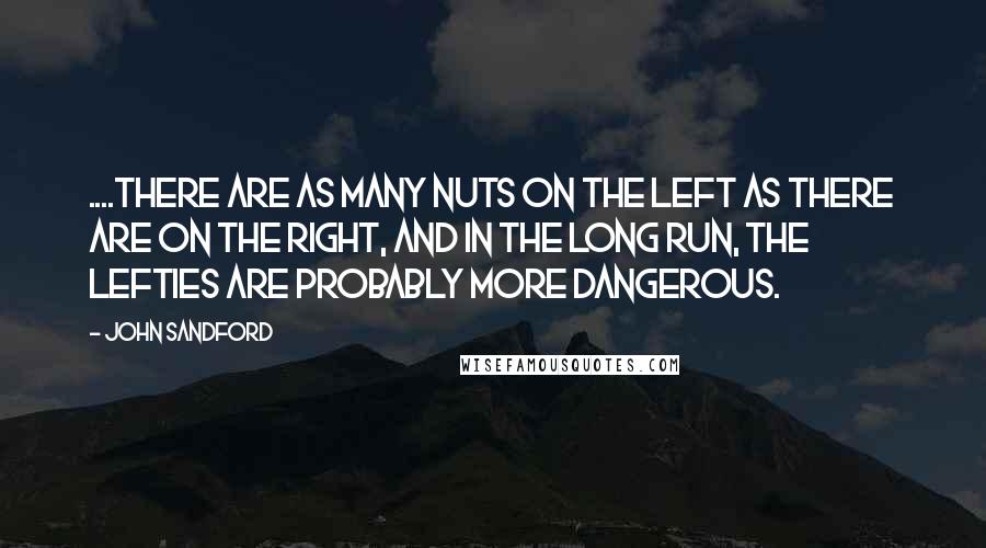 John Sandford Quotes: ....there are as many nuts on the left as there are on the right, and in the long run, the lefties are probably more dangerous.