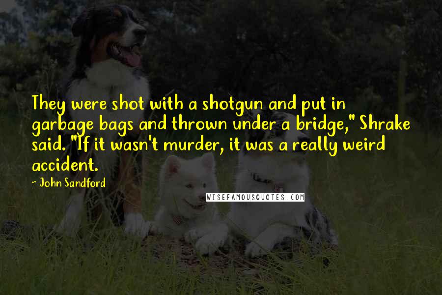 John Sandford Quotes: They were shot with a shotgun and put in garbage bags and thrown under a bridge," Shrake said. "If it wasn't murder, it was a really weird accident.