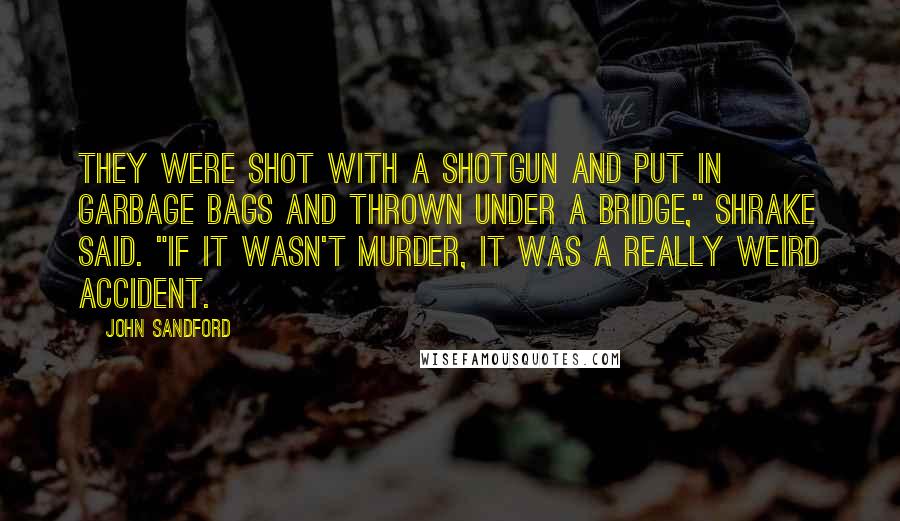 John Sandford Quotes: They were shot with a shotgun and put in garbage bags and thrown under a bridge," Shrake said. "If it wasn't murder, it was a really weird accident.