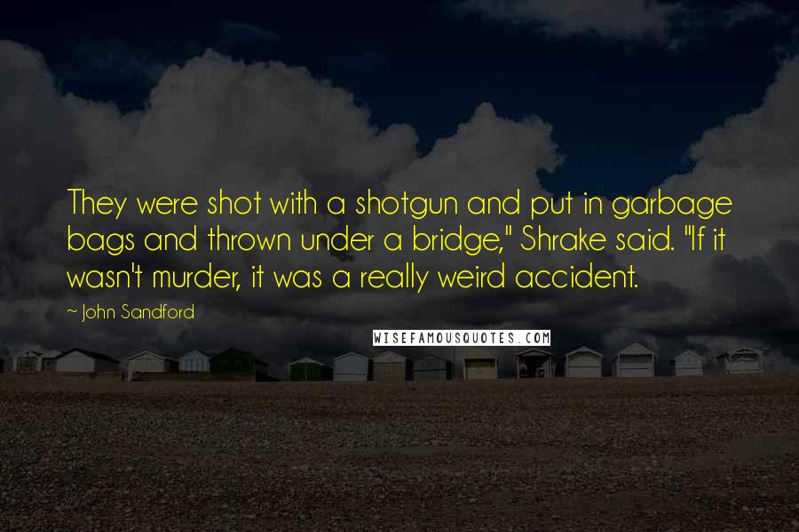 John Sandford Quotes: They were shot with a shotgun and put in garbage bags and thrown under a bridge," Shrake said. "If it wasn't murder, it was a really weird accident.