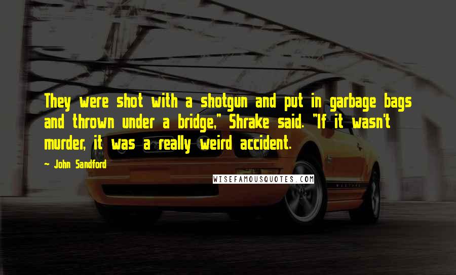 John Sandford Quotes: They were shot with a shotgun and put in garbage bags and thrown under a bridge," Shrake said. "If it wasn't murder, it was a really weird accident.