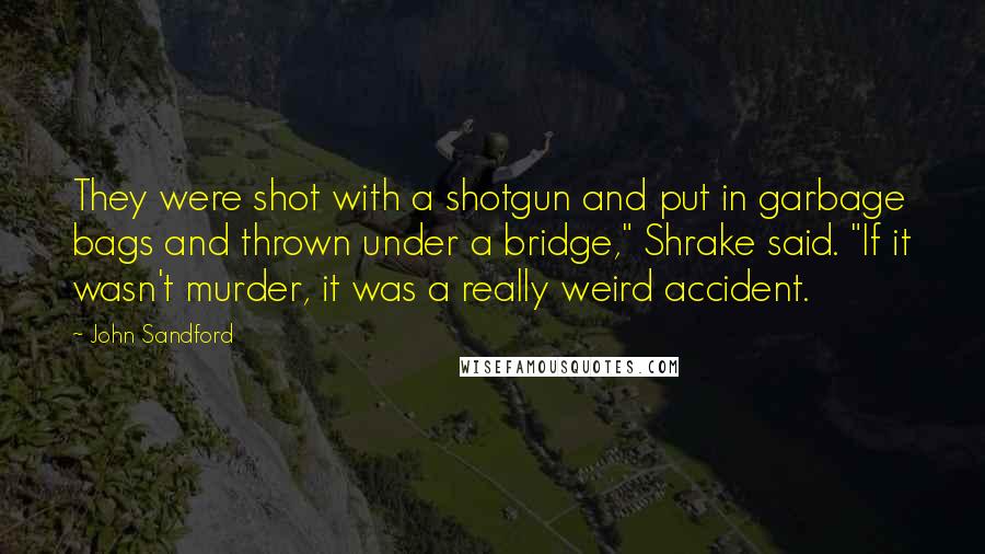 John Sandford Quotes: They were shot with a shotgun and put in garbage bags and thrown under a bridge," Shrake said. "If it wasn't murder, it was a really weird accident.