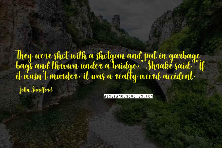 John Sandford Quotes: They were shot with a shotgun and put in garbage bags and thrown under a bridge," Shrake said. "If it wasn't murder, it was a really weird accident.