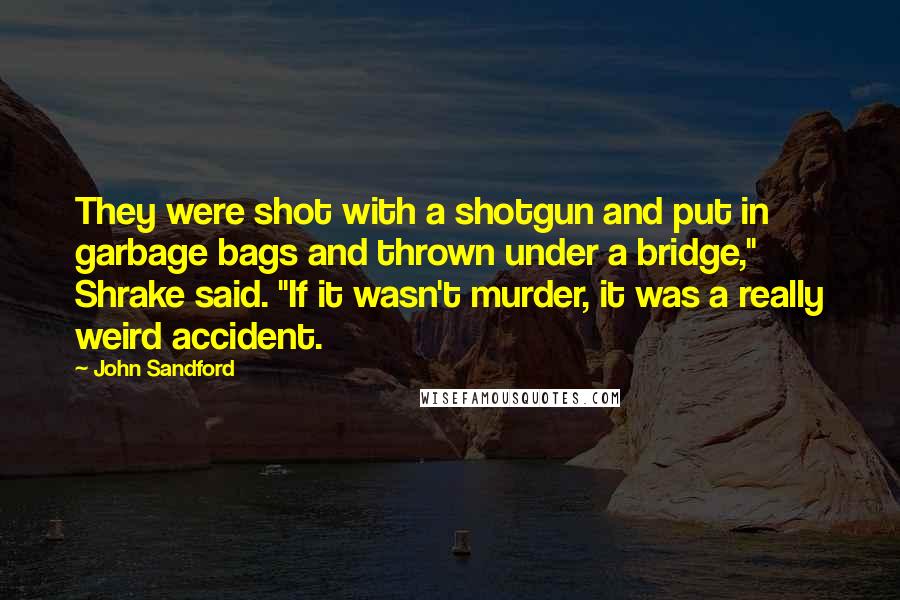 John Sandford Quotes: They were shot with a shotgun and put in garbage bags and thrown under a bridge," Shrake said. "If it wasn't murder, it was a really weird accident.