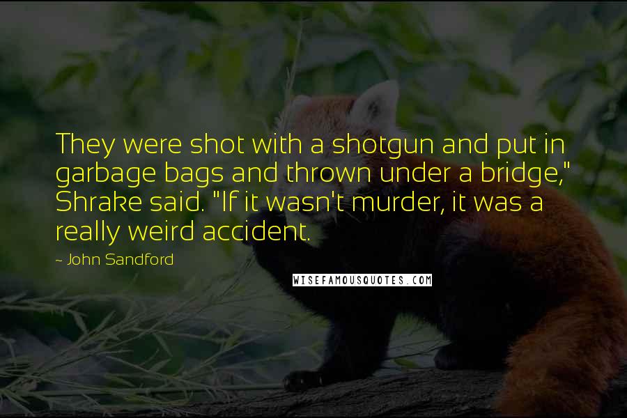 John Sandford Quotes: They were shot with a shotgun and put in garbage bags and thrown under a bridge," Shrake said. "If it wasn't murder, it was a really weird accident.