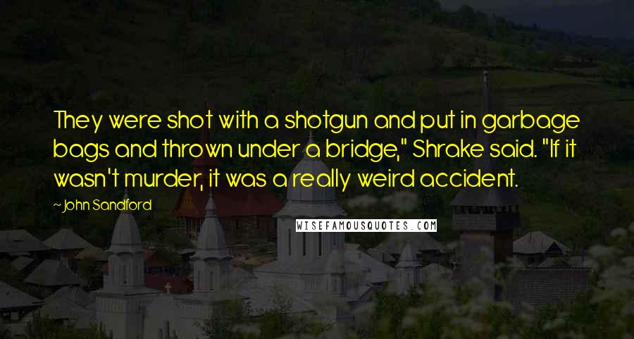 John Sandford Quotes: They were shot with a shotgun and put in garbage bags and thrown under a bridge," Shrake said. "If it wasn't murder, it was a really weird accident.