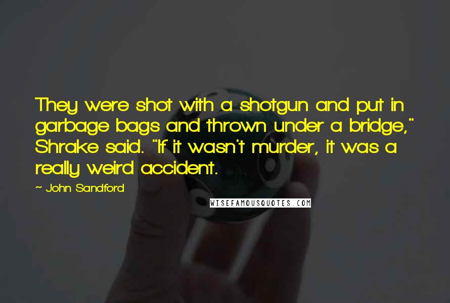 John Sandford Quotes: They were shot with a shotgun and put in garbage bags and thrown under a bridge," Shrake said. "If it wasn't murder, it was a really weird accident.