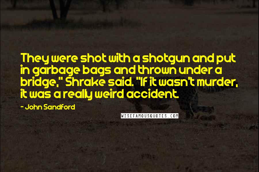 John Sandford Quotes: They were shot with a shotgun and put in garbage bags and thrown under a bridge," Shrake said. "If it wasn't murder, it was a really weird accident.