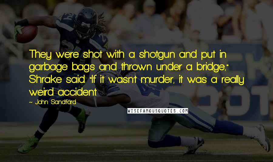 John Sandford Quotes: They were shot with a shotgun and put in garbage bags and thrown under a bridge," Shrake said. "If it wasn't murder, it was a really weird accident.