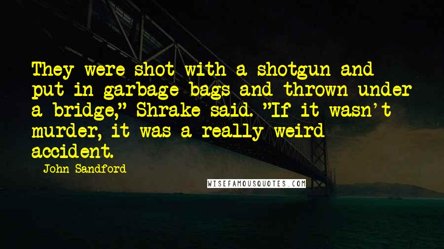 John Sandford Quotes: They were shot with a shotgun and put in garbage bags and thrown under a bridge," Shrake said. "If it wasn't murder, it was a really weird accident.