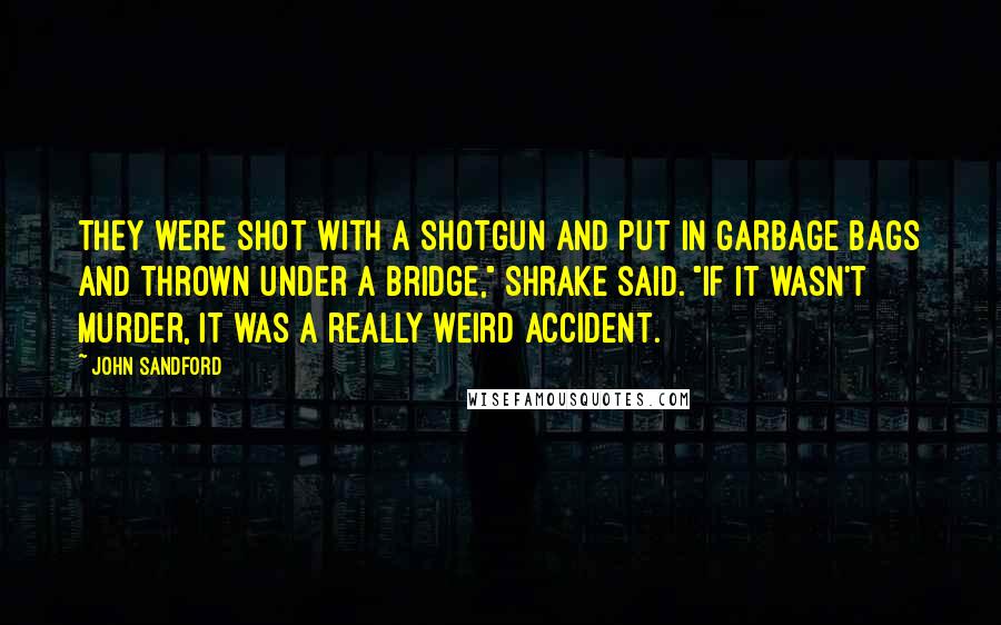 John Sandford Quotes: They were shot with a shotgun and put in garbage bags and thrown under a bridge," Shrake said. "If it wasn't murder, it was a really weird accident.