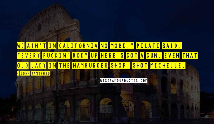 John Sandford Quotes: We ain't in California no more," Pilate said. "Every fuckin' body up here's got a gun. Even that old lady in the hamburger shop, shot Michelle.