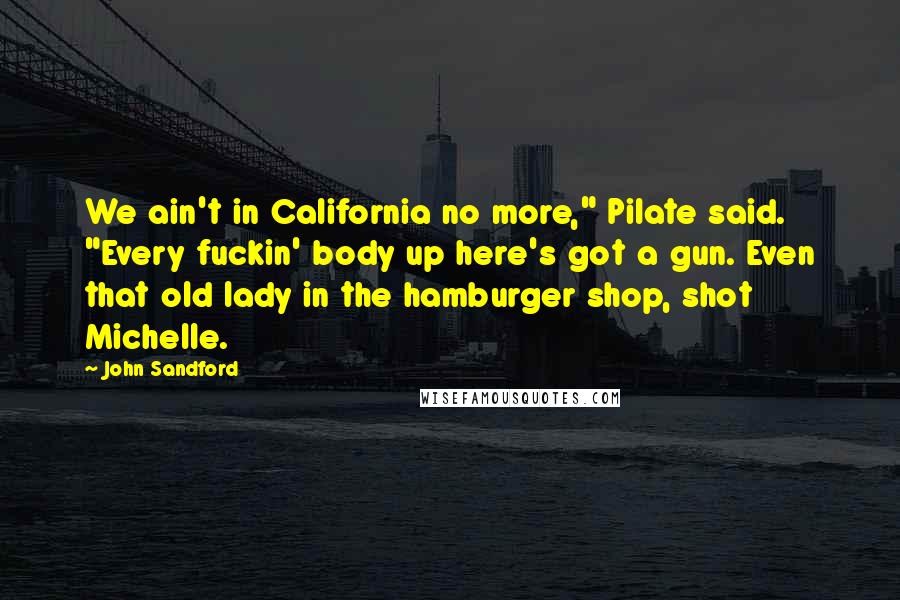 John Sandford Quotes: We ain't in California no more," Pilate said. "Every fuckin' body up here's got a gun. Even that old lady in the hamburger shop, shot Michelle.