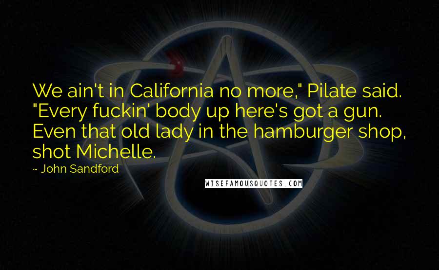 John Sandford Quotes: We ain't in California no more," Pilate said. "Every fuckin' body up here's got a gun. Even that old lady in the hamburger shop, shot Michelle.