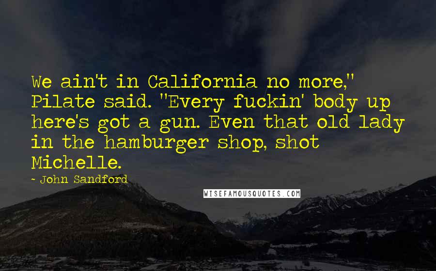 John Sandford Quotes: We ain't in California no more," Pilate said. "Every fuckin' body up here's got a gun. Even that old lady in the hamburger shop, shot Michelle.