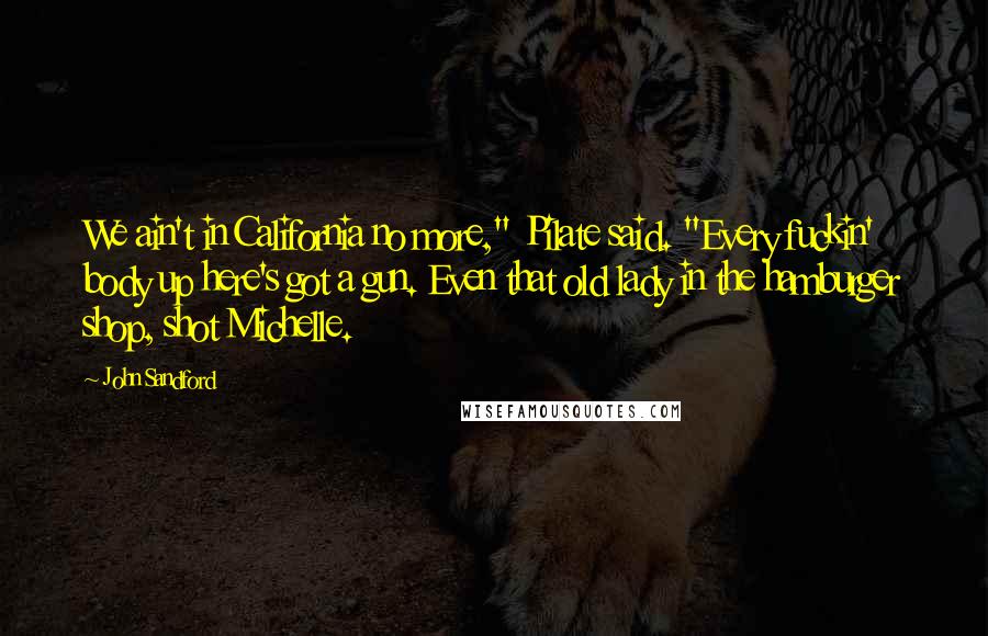 John Sandford Quotes: We ain't in California no more," Pilate said. "Every fuckin' body up here's got a gun. Even that old lady in the hamburger shop, shot Michelle.