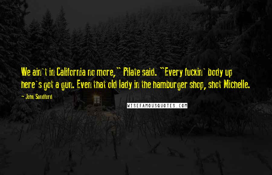 John Sandford Quotes: We ain't in California no more," Pilate said. "Every fuckin' body up here's got a gun. Even that old lady in the hamburger shop, shot Michelle.