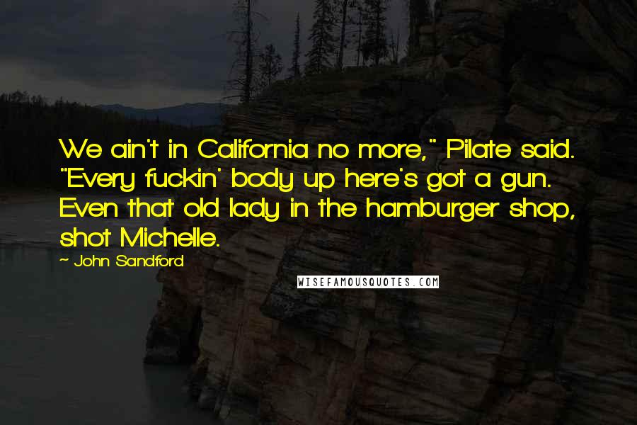 John Sandford Quotes: We ain't in California no more," Pilate said. "Every fuckin' body up here's got a gun. Even that old lady in the hamburger shop, shot Michelle.