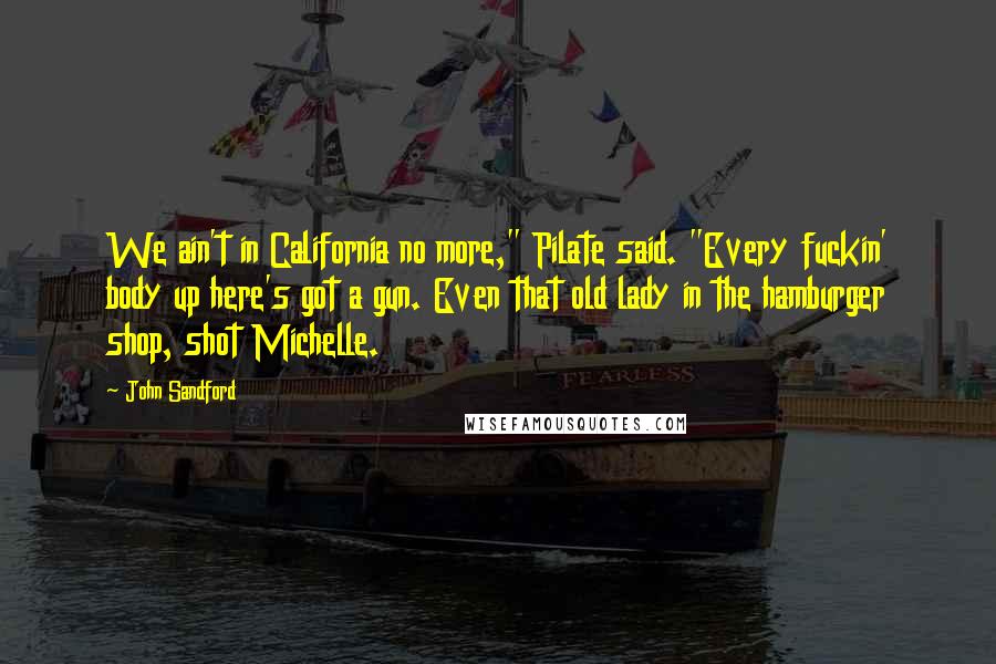 John Sandford Quotes: We ain't in California no more," Pilate said. "Every fuckin' body up here's got a gun. Even that old lady in the hamburger shop, shot Michelle.